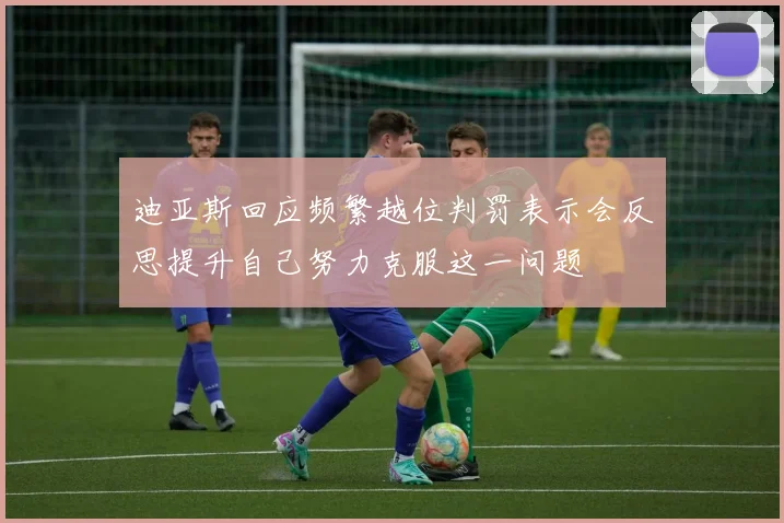迪亚斯回应频繁越位判罚表示会反思提升自己努力克服这一问题