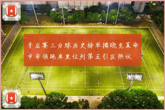 季后赛三分球历史榜单揭晓克莱命中率领跑库里位列第五引发热议