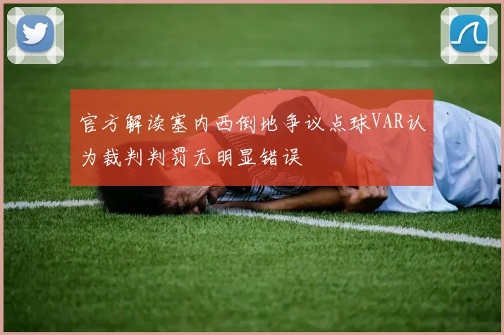 官方解读塞内西倒地争议点球VAR认为裁判判罚无明显错误