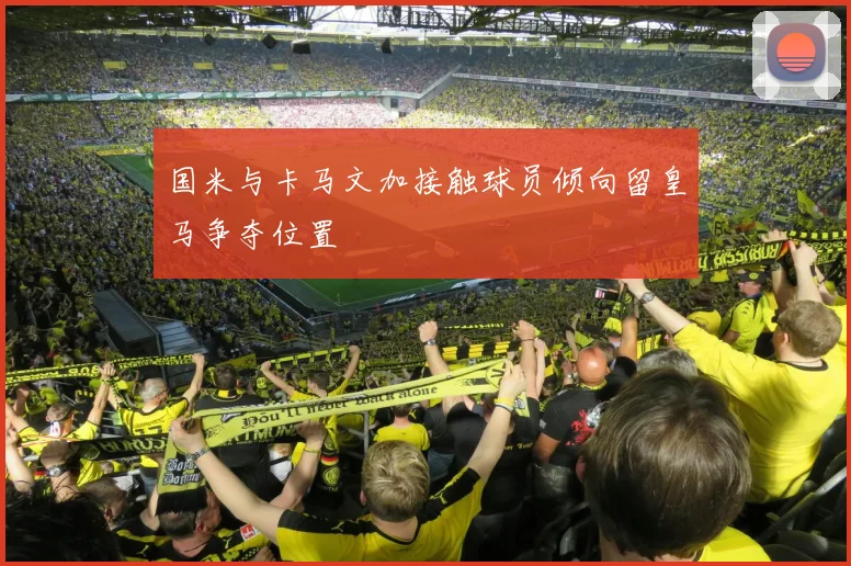 国米与卡马文加接触球员倾向留皇马争夺位置