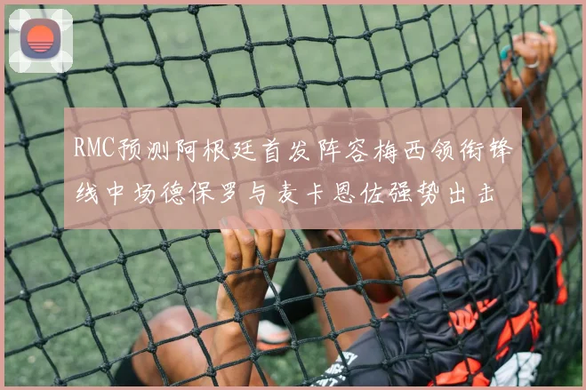 RMC预测阿根廷首发阵容梅西领衔锋线中场德保罗与麦卡恩佐强势出击