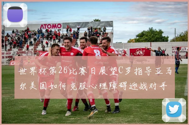 世界杯第26比赛日展望C罗指导亚马尔美国如何克服心理障碍迎战对手