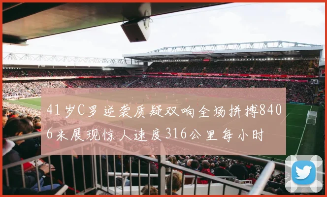 41岁C罗逆袭质疑双响全场拼搏8406米展现惊人速度316公里每小时