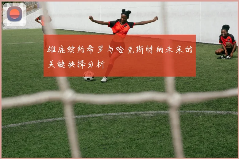 雄鹿续约希罗与哈克斯特纳未来的关键抉择分析