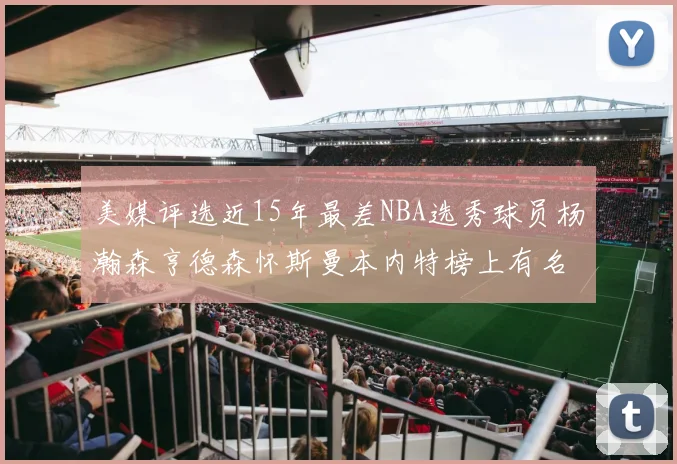 美媒评选近15年最差NBA选秀球员杨瀚森亨德森怀斯曼本内特榜上有名