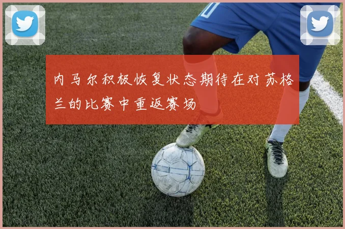 内马尔积极恢复状态期待在对苏格兰的比赛中重返赛场
