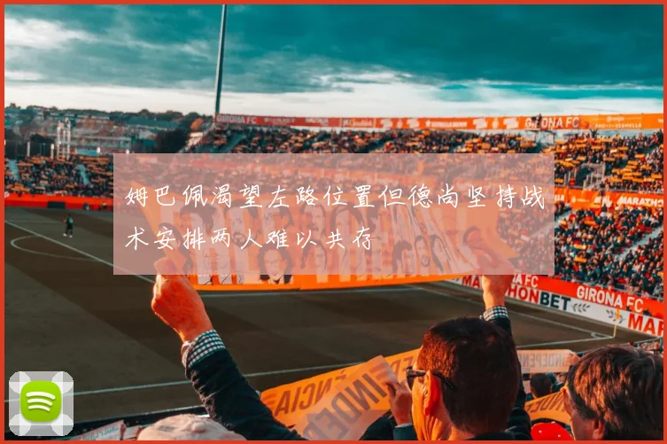 姆巴佩渴望左路位置但德尚坚持战术安排两人难以共存