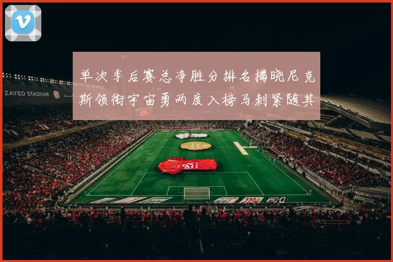 单次季后赛总净胜分排名揭晓尼克斯领衔宇宙勇两度入榜马刺紧随其后