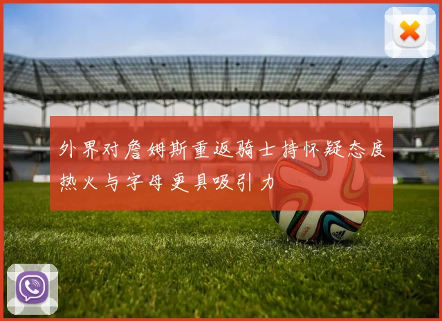 外界对詹姆斯重返骑士持怀疑态度热火与字母更具吸引力