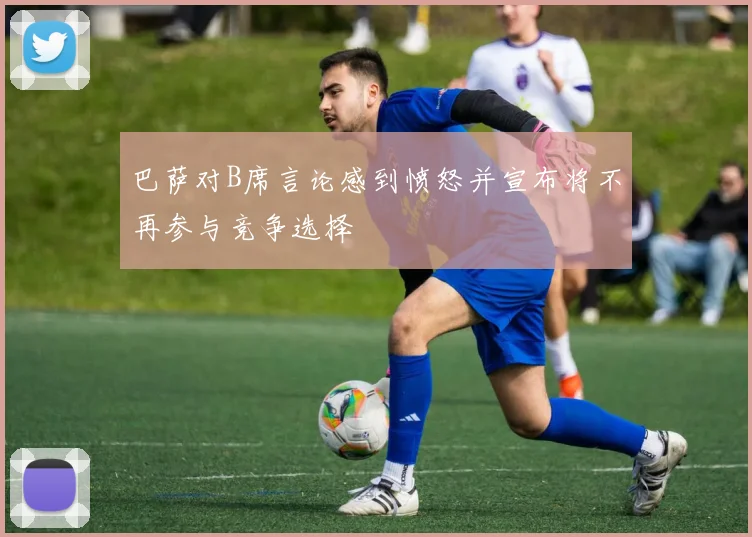 巴萨对B席言论感到愤怒并宣布将不再参与竞争选择