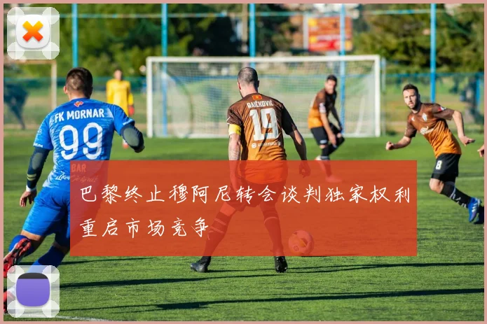 巴黎终止穆阿尼转会谈判独家权利重启市场竞争