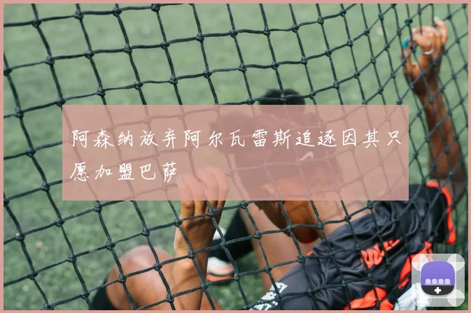 阿森纳放弃阿尔瓦雷斯追逐因其只愿加盟巴萨