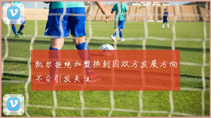 凯尔拒绝加盟热刺因双方发展方向不合引发关注
