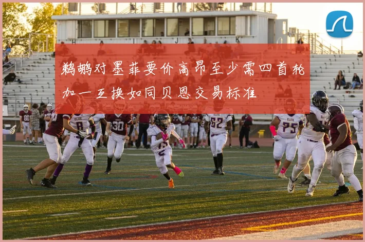 鹈鹕对墨菲要价高昂至少需四首轮加一互换如同贝恩交易标准