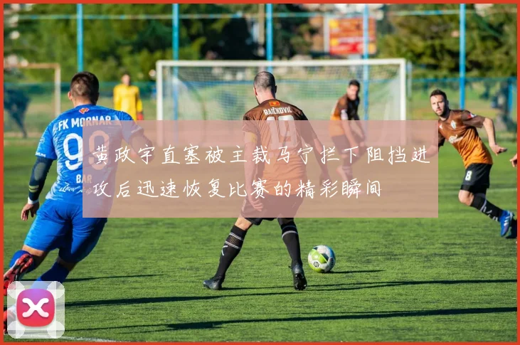 黄政宇直塞被主裁马宁拦下阻挡进攻后迅速恢复比赛的精彩瞬间