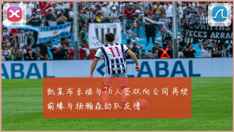 凯莱布乐福与76人签双向合同再续前缘与杨瀚森的队友情