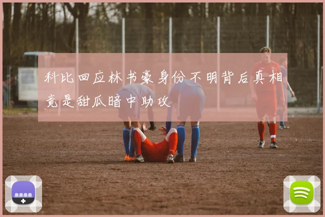 科比回应林书豪身份不明背后真相竟是甜瓜暗中助攻
